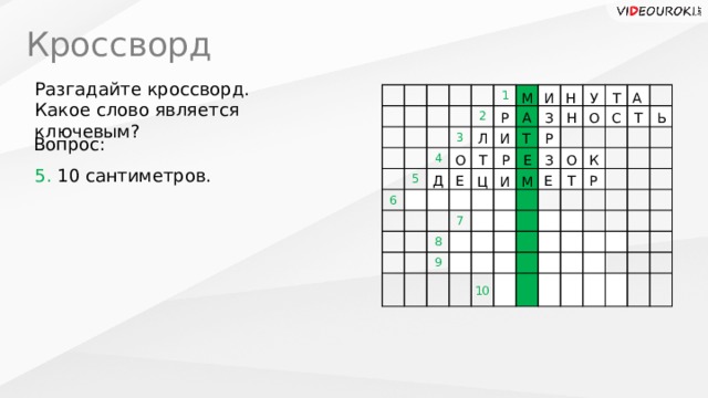 Кроссворд Разгадайте кроссворд. Какое слово является ключевым? 2 1 6 5 4 3 7 8 9 И А Т Н М У Т С Ь А Н Р О З Т Л Р И Вопрос: О О Т Р З Е К 5. 10 сантиметров. Е Е Р Д Т Ц М И 10  