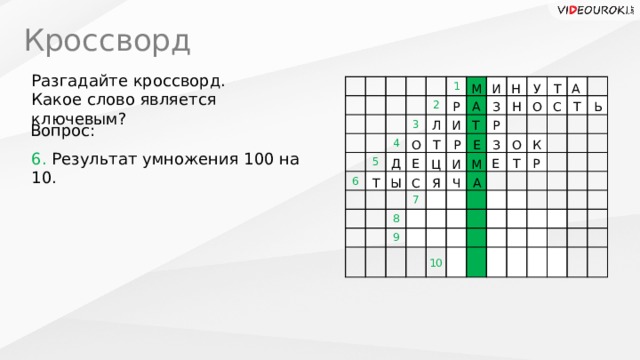 Кроссворд Разгадайте кроссворд. Какое слово является ключевым? 1 2 4 5 3 6 8 7 9 Т Н М У И А С Н Ь А Т Р О З Т Л Р И Вопрос: О Р О Т З Е К 6. Результат умножения 100 на 10. Е Е Р Т Д Ц М И С Ы Т А Я Ч 10  