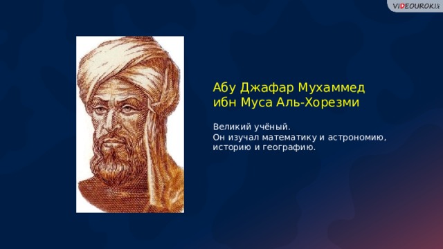 Абу Джафар Мухаммед ибн Муса Аль-Хорезми Великий учёный. Он изучал математику и астрономию, историю и географию.  