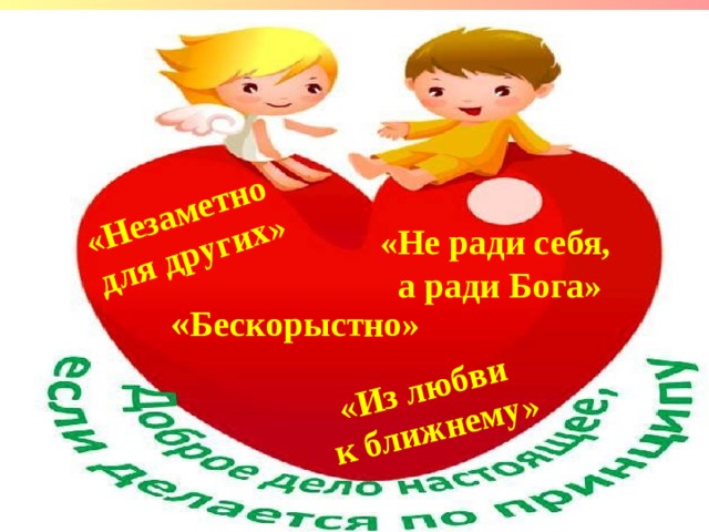 «Незаметно для других» «Из любви  к ближнему» «Не ради себя,  а ради Бога» « Бескорыстно» 