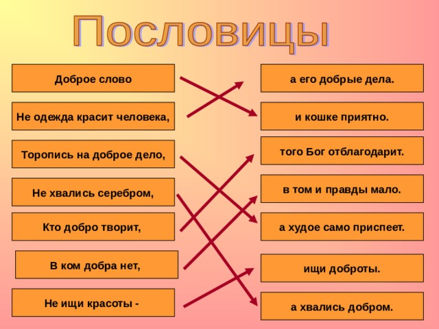 а его добрые дела. Доброе слово и кошке приятно. Не одежда красит человека, того Бог отблагодарит. Торопись на доброе дело, в том и правды мало. Не хвались серебром, Кто добро творит, а худое само приспеет. В ком добра нет, ищи доброты. Не ищи красоты - а хвались добром. 