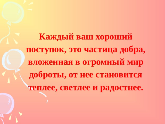 Каждый ваш хороший поступок, это частица добра, вложенная в огромный мир доброты, от нее становится теплее, светлее и радостнее. 