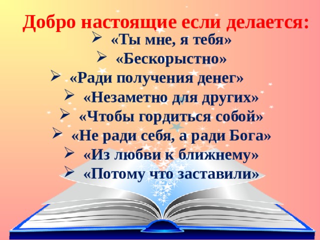 Добро настоящие если делается: «Ты мне, я тебя» «Бескорыстно» «Ради получения денег»  «Незаметно для других» «Чтобы гордиться собой» «Не ради себя, а ради Бога» «Из любви к ближнему» «Потому что заставили» 