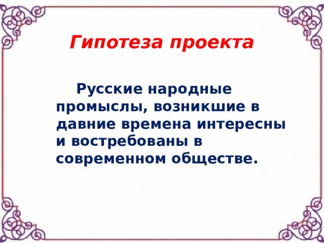   Гипотеза проекта     Русские народные промыслы, возникшие в давние времена интересны и востребованы в современном обществе.  