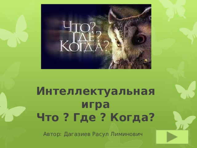    Интеллектуальная  игра  Что ? Где ? Когда? Автор: Дагазиев Расул Лиминович  