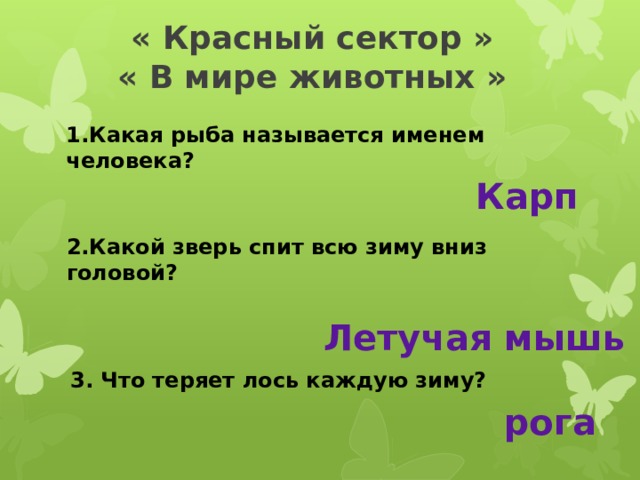 « Красный сектор »  « В мире животных » 1.Какая рыба называется именем человека? Карп 2.Какой зверь спит всю зиму вниз головой? Летучая мышь 3. Что теряет лось каждую зиму?  рога 