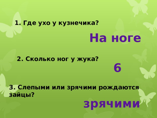 1. Где ухо у кузнечика? На ноге 2. Сколько ног у жука? 6 3. Слепыми или зрячими рождаются зайцы?  зрячими 
