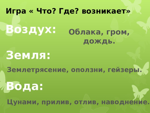 Игра « Что? Где? возникает» Воздух: Облака, гром, дождь. Земля: Землетрясение, оползни, гейзеры. Вода: Цунами, прилив, отлив, наводнение. 