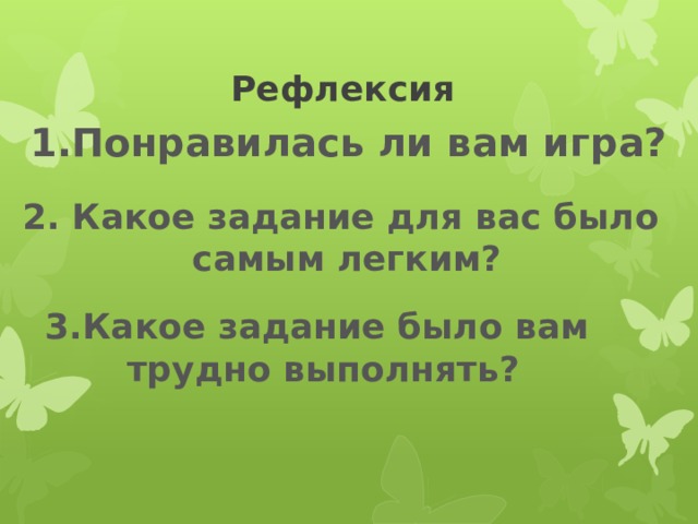Рефлексия 1.Понравилась ли вам игра? 2. Какое задание для вас было  самым легким? 3.Какое задание было вам трудно выполнять? 
