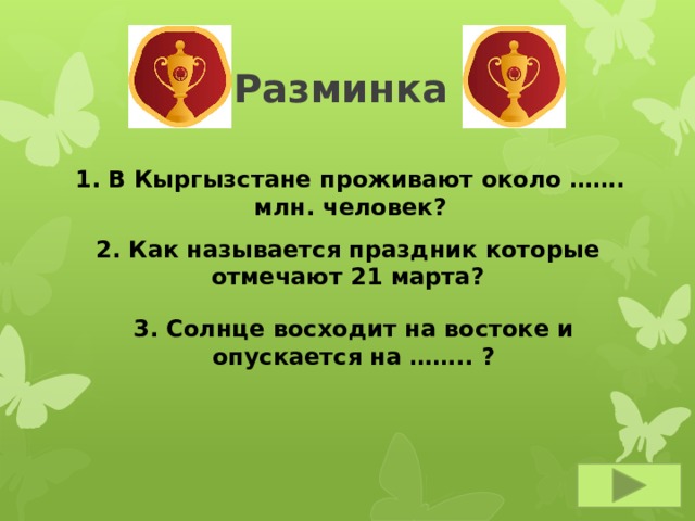 Разминка 1. В Кыргызстане проживают около ……. млн. человек? 2. Как называется праздник которые отмечают 21 марта? 3. Солнце восходит на востоке и опускается на …….. ? 
