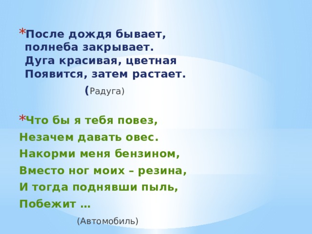 После дождя бывает,  полнеба закрывает.  Дуга красивая, цветная  Появится, затем растает.  ( Радуга) Что бы я тебя повез, Незачем давать овес. Накорми меня бензином, Вместо ног моих – резина, И тогда поднявши пыль, Побежит …  (Автомобиль) 