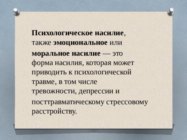   Психологическое насилие , также  эмоциональное  или  моральное насилие  — это форма насилия, которая может приводить к психологической травме, в том числе тревожности, депрессии и  посттравматическому стрессовому расстройству. 