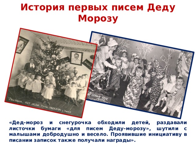 История первых писем Деду Морозу «Дед-мороз и снегурочка обходили детей, раздавали листочки бумаги «для писем Деду-морозу», шутили с малышами добродушно и весело. Проявившие инициативу в писании записок также получали награды». 