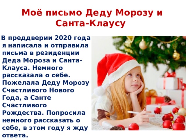 Моё письмо Деду Морозу и Санта-Клаусу  В преддверии 2020 года я написала и отправила письма в резиденции Деда Мороза и Санта-Клауса. Немного рассказала о себе. Пожелала Деду Морозу Счастливого Нового Года, а Санте Счастливого Рождества. Попросила немного рассказать о себе, в этом году я жду ответа. 