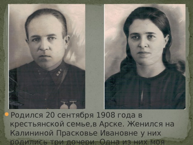 Родился 20 сентября 1908 года в крестьянской семье,в Арске. Женился на Калининой Прасковье Ивановне у них родились три дочери. Одна из них моя бабушка. 