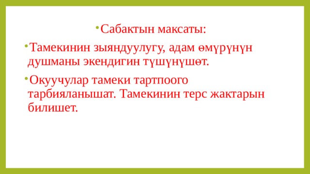 Сабактын максаты: Тамекинин зыяндуулугу, адам өмүрүнүн душманы экендигин түшүнүшөт. Окуучулар тамеки тартпоого тарбияланышат. Тамекинин терс жактарын билишет. 