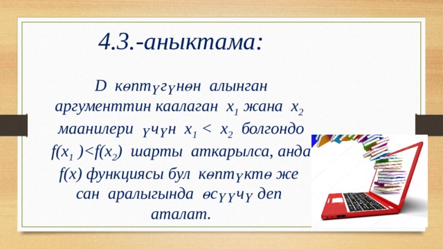 4.3.-аныктама:  D көптүгүнөн алынган аргументтин каалаган х 1 жана х 2 маанилери үчүн х 1  2 болгондо f(х 1 ) 2 ) шарты аткарылса, анда f(х) функциясы бул көптүктө же сан аралыгында өсүүчү деп аталат. 