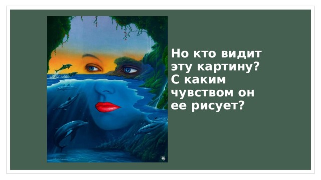 Но кто видит эту картину? С каким чувством он ее рисует? 