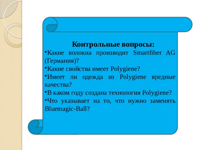  Контрольные вопросы: Какие волокна производит Smartfiber AG (Германия)? Какие свойства имеет Polygiene? Имеет ли одежда из Polygiene вредные качества? В каком году создана технология Polygiene? Что указывает на то, что нужно заменять Bluemagic-Ball? 