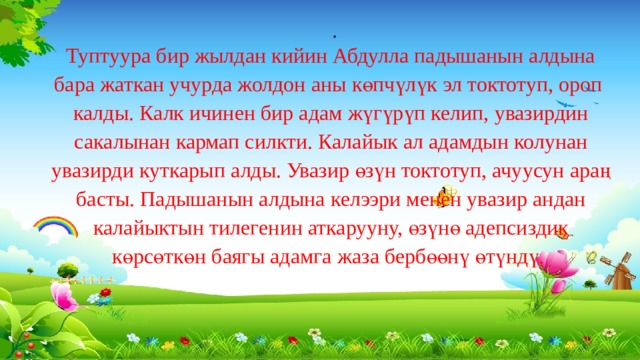 . Туптуура бир жылдан кийин Абдулла падышанын алдына бара жаткан учурда жолдон аны көпчүлүк эл токтотуп, ороп калды. Калк ичинен бир адам жүгүрүп келип, увазирдин сакалынан кармап силкти. Калайык ал адамдын колунан увазирди куткарып алды. Увазир өзүн токтотуп, ачуусун араң басты. Падышанын алдына келээри менен увазир андан калайыктын тилегенин аткарууну, өзүнө адепсиздик көрсөткөн баягы адамга жаза бербөөнү өтүндү. 