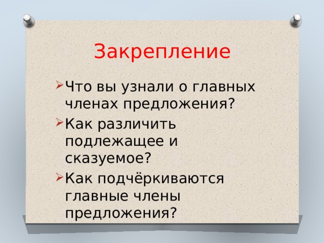 Закрепление Что вы узнали о главных членах предложения? Как различить подлежащее и сказуемое? Как подчёркиваются главные члены предложения? 