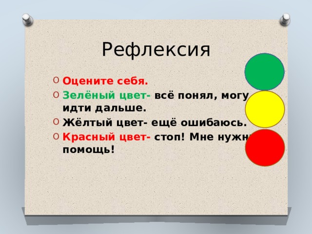 Рефлексия Оцените себя. Зелёный цвет- всё понял, могу идти дальше. Жёлтый цвет- ещё ошибаюсь. Красный цвет- стоп! Мне нужна помощь! 