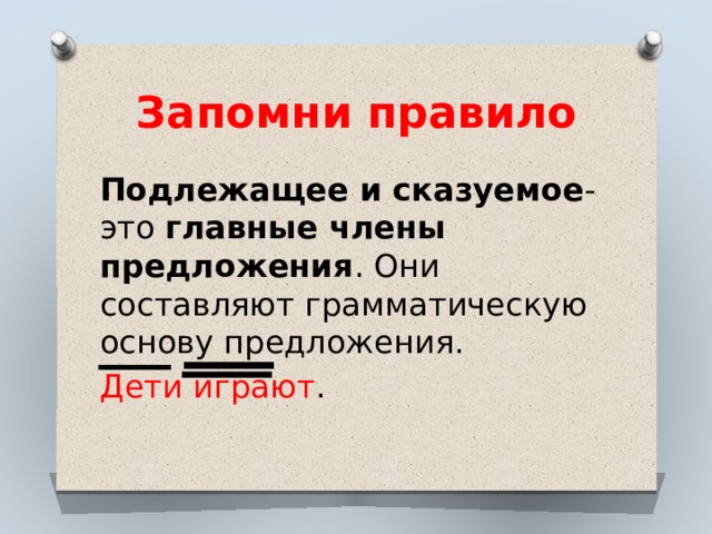 Запомни правило Подлежащее и сказуемое - это главные члены предложения . Они составляют грамматическую основу предложения. Дети играют . 