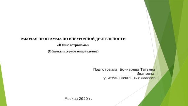 РАБОЧАЯ ПРОГРАММА ПО ВНЕУРОЧНОЙ ДЕЯТЕЛЬНОСТИ «Юные астрономы» (Общекультурное направление) Подготовила: Бочкарева Татьяна Ивановна, учитель начальных классов Москва 2020 г. 