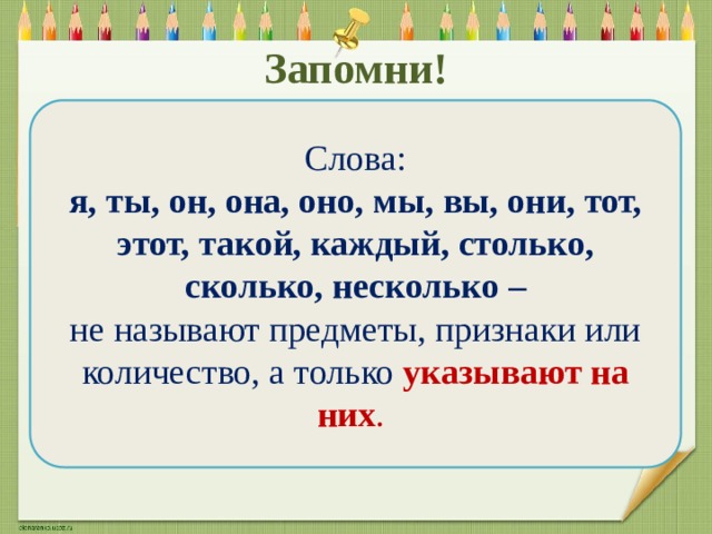 Запомни! Слова: я, ты, он, она, оно, мы, вы, они, тот, этот, такой, каждый, столько, сколько, несколько – не называют предметы, признаки или количество, а только указывают на них . 