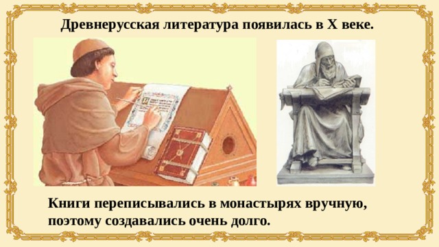 Древнерусская литература появилась в X веке. Книги переписывались в монастырях вручную, поэтому создавались очень долго. 