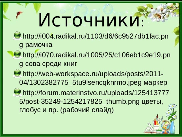 Источники : http://i004.radikal.ru/1103/d6/6c9527db1fac.png рамочка http://i070.radikal.ru/1005/25/c106eb1c9e19.png сова среди книг http://web-workspace.ru/uploads/posts/2011-04/1302382775_5tu9lsencqknrmo.jpeg маркер http://forum.materinstvo.ru/uploads/1254137775/post-35249-1254217825_thumb.png цветы, глобус и пр. (рабочий слайд)  