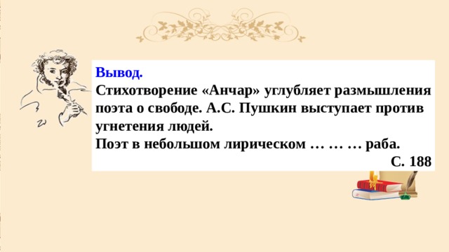 Вывод. Стихотворение «Анчар» углубляет размышления поэта о свободе. А.С. Пушкин выступает против угнетения людей. Поэт в небольшом лирическом … … … раба. С. 188 