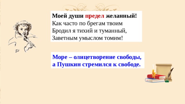 Моей души предел  желанный!  Как часто по брегам твоим  Бродил я тихий и туманный,  Заветным умыслом томим! Море – олицетворение свободы, а Пушкин стремился к свободе. 