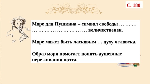 С. 180 Море для Пушкина – символ свободы … … … … … … … … … … … … величественен.  Море может быть ласковым … духу человека.  Образ моря помогает понять душевные переживания поэта. 