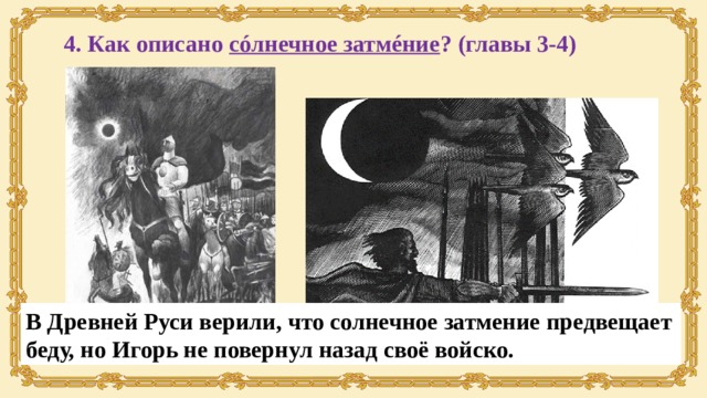 4. Как описано сóлнечное затмéние ? (главы 3-4) В Древней Руси верили, что солнечное затмение предвещает беду, но Игорь не повернул назад своё войско. 