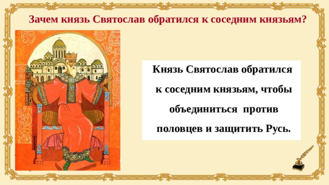 Зачем князь Святослав обратился к соседним князьям? Князь Святослав обратился к соседним князьям, чтобы объединиться против половцев и защитить Русь.  