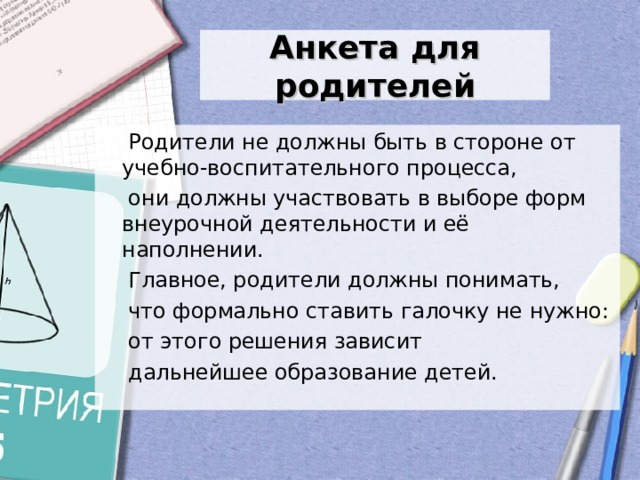  Анкета для родителей    Родители не должны быть в стороне от учебно-воспитательного процесса,  они должны участвовать в выборе форм внеурочной деятельности и её наполнении.  Главное, родители должны понимать,  что формально ставить галочку не нужно:  от этого решения зависит  дальнейшее образование детей. 