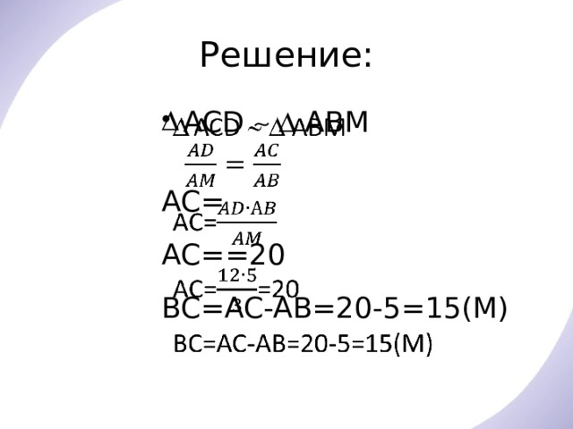 Решение: АСD    ABM    АC= АC= =20 BC=AC-AB=20-5=15(М) 