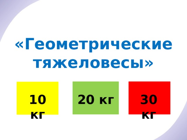 «Геометрические тяжеловесы» 20 кг 30 кг 10 кг 