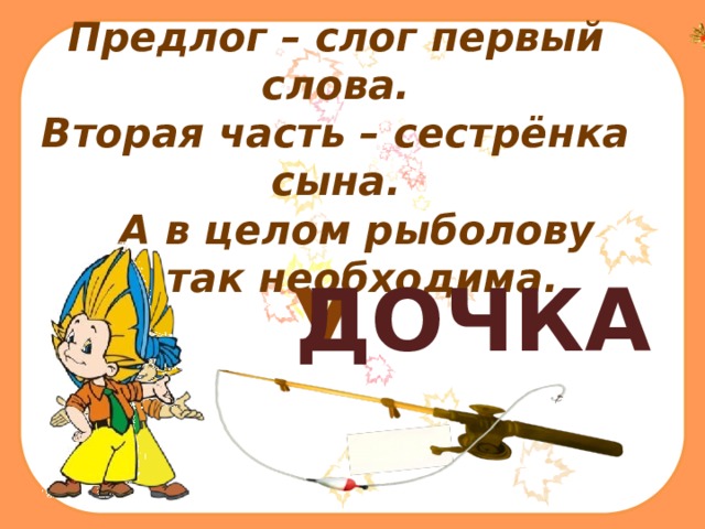 Предлог – слог первый слова. Вторая часть – сестрёнка сына.  А в целом рыболову  я так необходима.   У ДОЧКА 