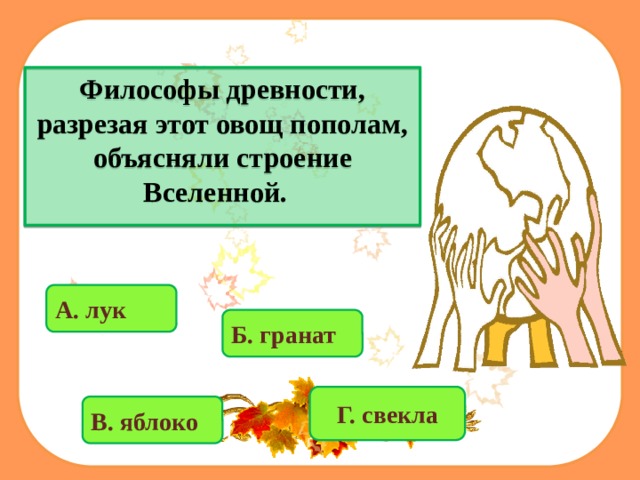 Философы древности, разрезая этот овощ пополам, объясняли строение Вселенной.  А. лук   Б.  гранат  Г. све кла  В. яблоко  