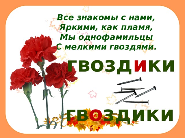Все знакомы с нами,  Яркими, как пламя,  Мы однофамильцы  С мелкими гвоздями. гвозд и ки гв о здики 