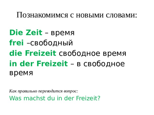 Познакомимся с новыми словами: Die Zeit – время frei –свободный die Freizeit свободное время in der Freizeit – в свободное время Как правильно переводится вопрос: Was machst du in der Freizeit? 