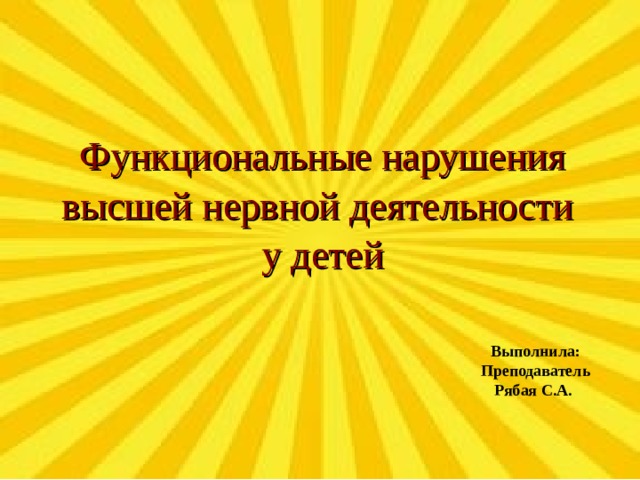   Функциональные нарушения высшей нервной деятельности  у детей         Выполнила: Преподаватель Рябая С.А.  