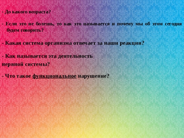  - До какого возраста?   - Если это не болезнь, то как это называется и почему мы об этом сегодня будем говорить?   - Какая система организма отвечает за наши реакции?   - Как называется эта деятельность нервной системы? - Что такое функциональное нарушение?  