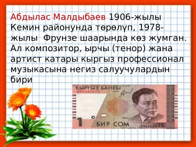 Абдылас Малдыбаев 1906-жылы Кемин районунда төрөлүп, 1978-жылы  Фрунзе шаарында көз жумган. Ал композитор, ырчы (тенор) жана артист катары кыргыз профессионал музыкасына негиз салуучулардын бири 