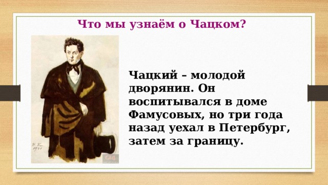 Что мы узнаём о Чацком? Чацкий – молодой дворянин. Он воспитывался в доме Фамусовых, но три года назад уехал в Петербург, затем за границу. 