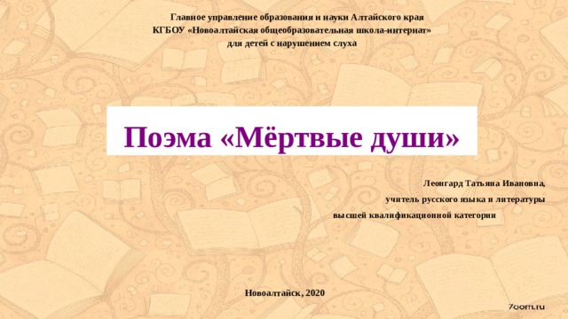 Главное управление образования и науки Алтайского края КГБОУ «Новоалтайская общеобразовательная школа-интернат» для детей с нарушением слуха Поэма «Мёртвые души» Леонгард Татьяна Ивановна, учитель русского языка и литературы высшей квалификационной категории Новоалтайск, 2020 