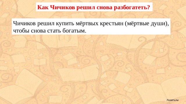 Как Чичиков решил снова разбогатеть? Чичиков решил купить мёртвых крестьян (мёртвые души), чтобы снова стать богатым. 