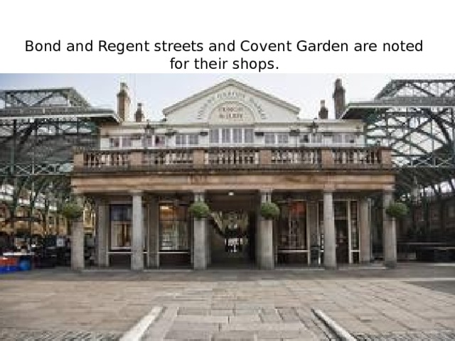 Bond and Regent streets and Covent Garden are noted for their shops.   